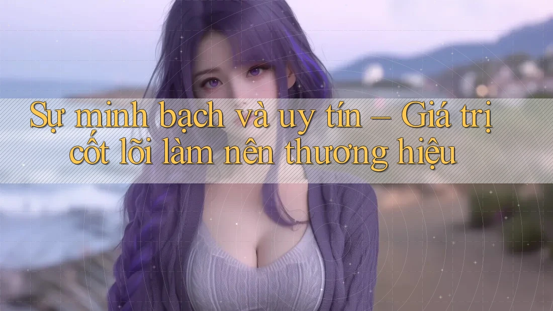Sự minh bạch và uy tín – Giá trị cốt lõi làm nên thương hiệu Sự minh bạch và uy tín – Giá trị cốt lõi làm nên thương hiệu