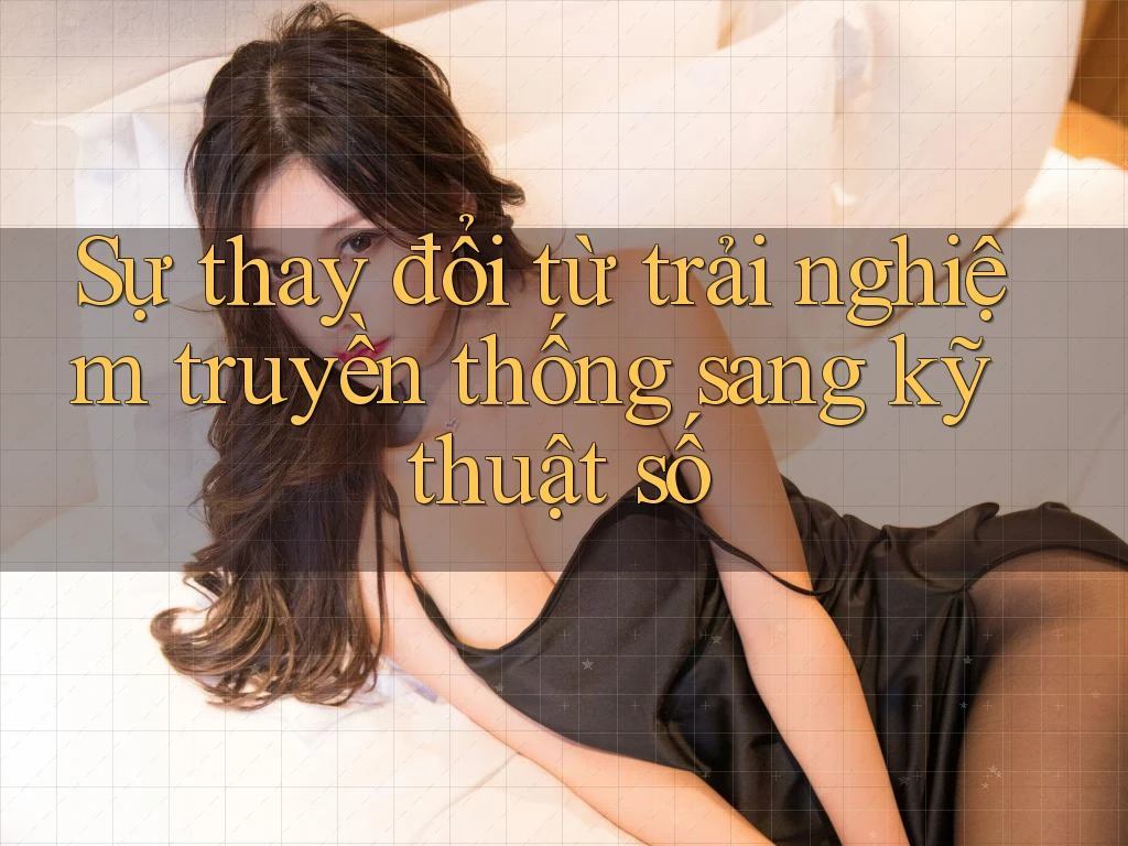 Sự thay đổi từ trải nghiệm truyền thống sang kỹ thuật số Sự thay đổi từ trải nghiệm truyền thống sang kỹ thuật số