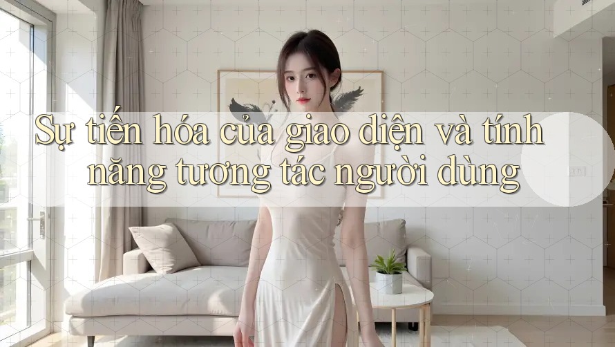 Sự tiến hóa của giao diện và tính năng tương tác người dùng Sự tiến hóa của giao diện và tính năng tương tác người dùng