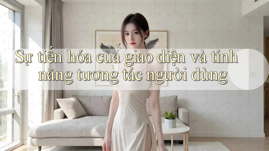 Sự tiến hóa của giao diện và tính năng tương tác người dùng Sự tiến hóa của giao diện và tính năng tương tác người dùng