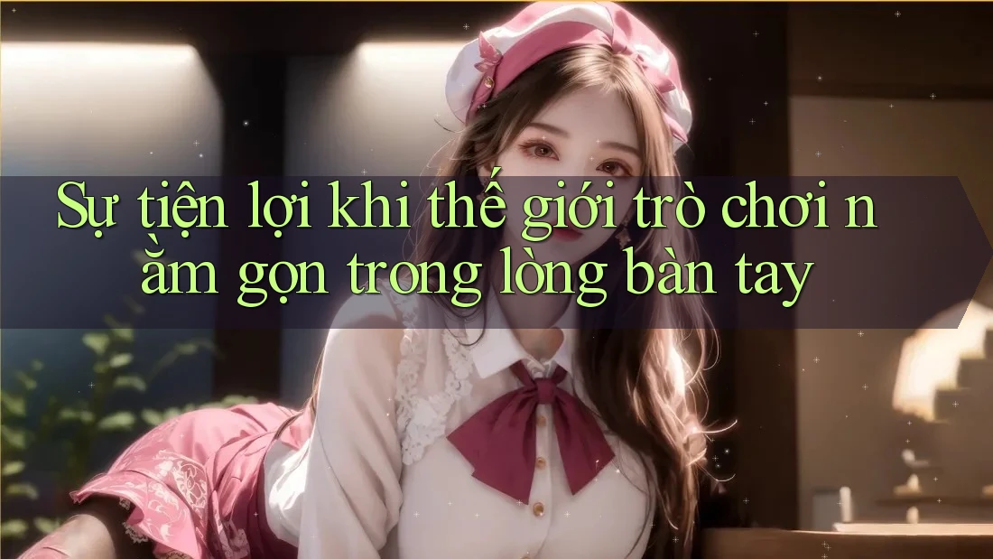 Sự tiện lợi khi thế giới trò chơi nằm gọn trong lòng bàn tay Sự tiện lợi khi thế giới trò chơi nằm gọn trong lòng bàn tay