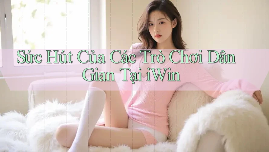 Sức Hút Của Các Trò Chơi Dân Gian Tại iWin Sức Hút Của Các Trò Chơi Dân Gian Tại iWin