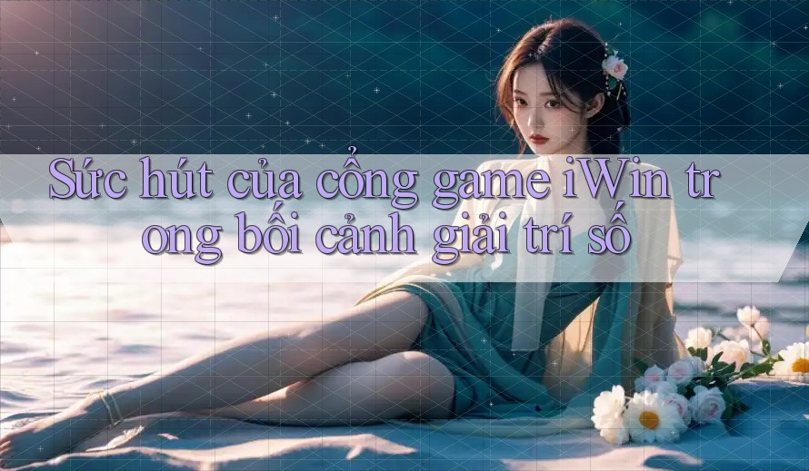 Sức hút của cổng game iWin trong bối cảnh giải trí số Sức hút của cổng game iWin trong bối cảnh giải trí số