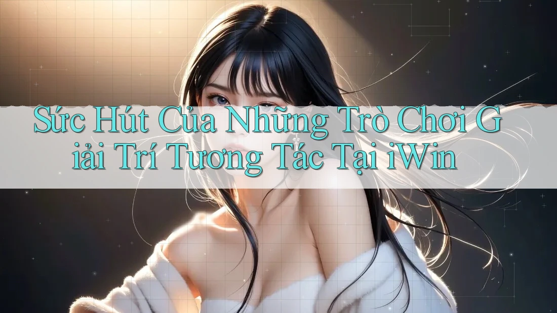 Sức Hút Của Những Trò Chơi Giải Trí Tương Tác Tại iWin Sức Hút Của Những Trò Chơi Giải Trí Tương Tác Tại iWin