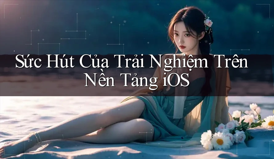 Sức Hút Của Trải Nghiệm Trên Nền Tảng iOS Sức Hút Của Trải Nghiệm Trên Nền Tảng iOS