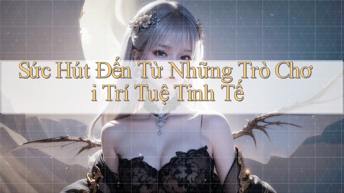 Sức Hút Đến Từ Những Trò Chơi Trí Tuệ Tinh Tế Sức Hút Đến Từ Những Trò Chơi Trí Tuệ Tinh Tế