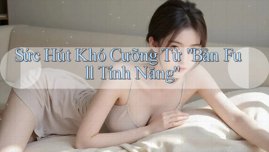 Sức Hút Khó Cưỡng Từ “Bản Full Tính Năng” Sức Hút Khó Cưỡng Từ “Bản Full Tính Năng”