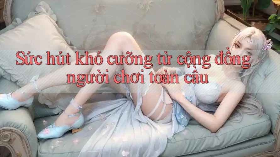 Sức hút khó cưỡng từ cộng đồng người chơi toàn cầu Sức hút khó cưỡng từ cộng đồng người chơi toàn cầu