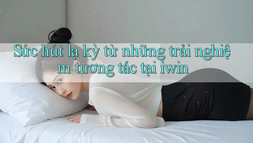 Sức hút lạ kỳ từ những trải nghiệm tương tác tại iwin Sức hút lạ kỳ từ những trải nghiệm tương tác tại iwin