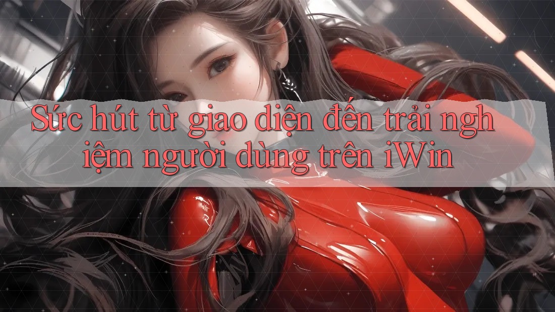 Sức hút từ giao diện đến trải nghiệm người dùng trên iWin Sức hút từ giao diện đến trải nghiệm người dùng trên iWin