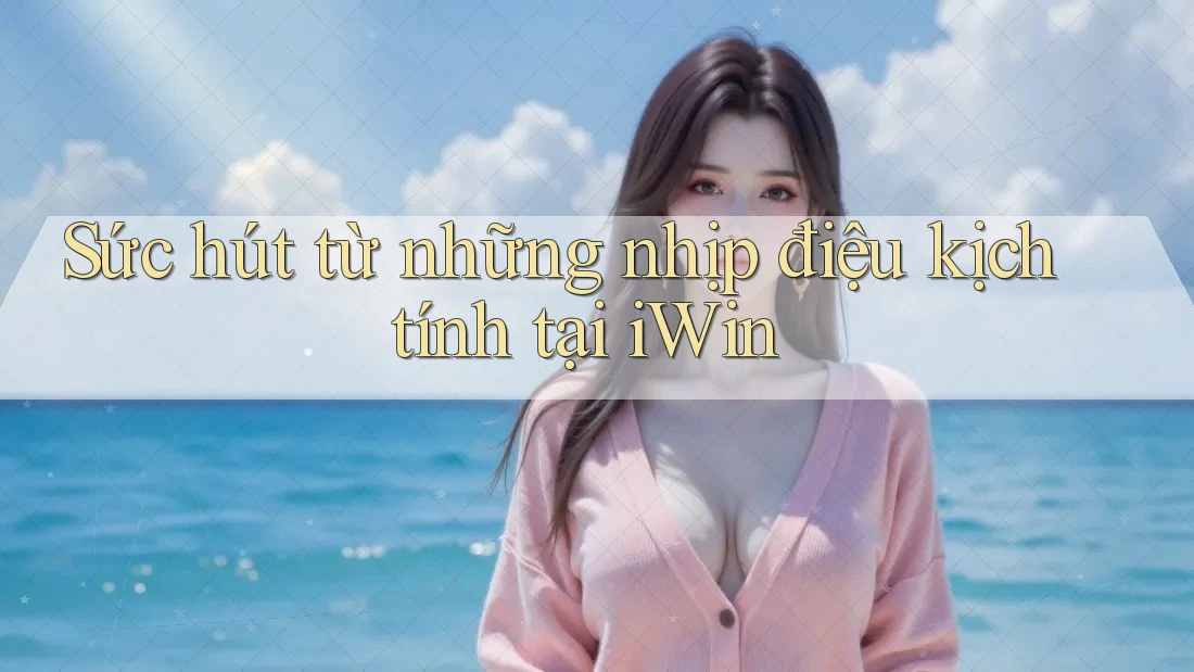 Sức hút từ những nhịp điệu kịch tính tại iWin