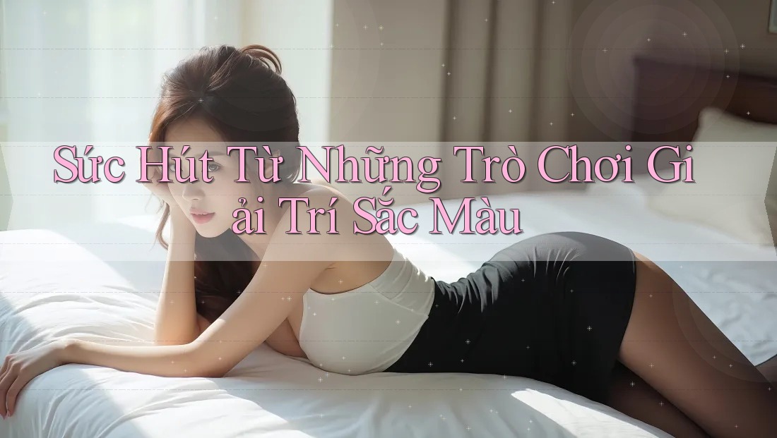 Sức Hút Từ Những Trò Chơi Giải Trí Sắc Màu Sức Hút Từ Những Trò Chơi Giải Trí Sắc Màu