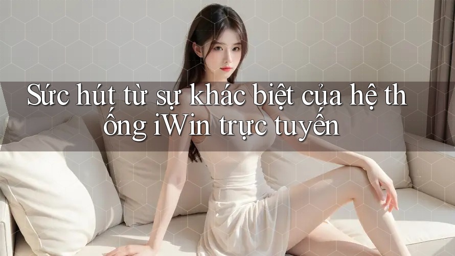 Sức hút từ sự khác biệt của hệ thống iWin trực tuyến