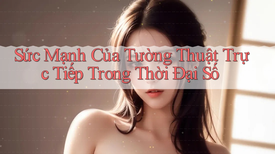 Sức Mạnh Của Tường Thuật Trực Tiếp Trong Thời Đại Số