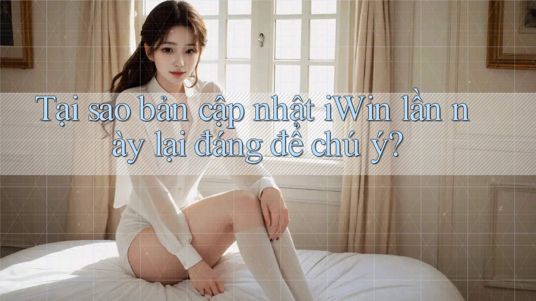 Tại sao bản cập nhật iWin lần này lại đáng để chú ý? Tại sao bản cập nhật iWin lần này lại đáng để chú ý?