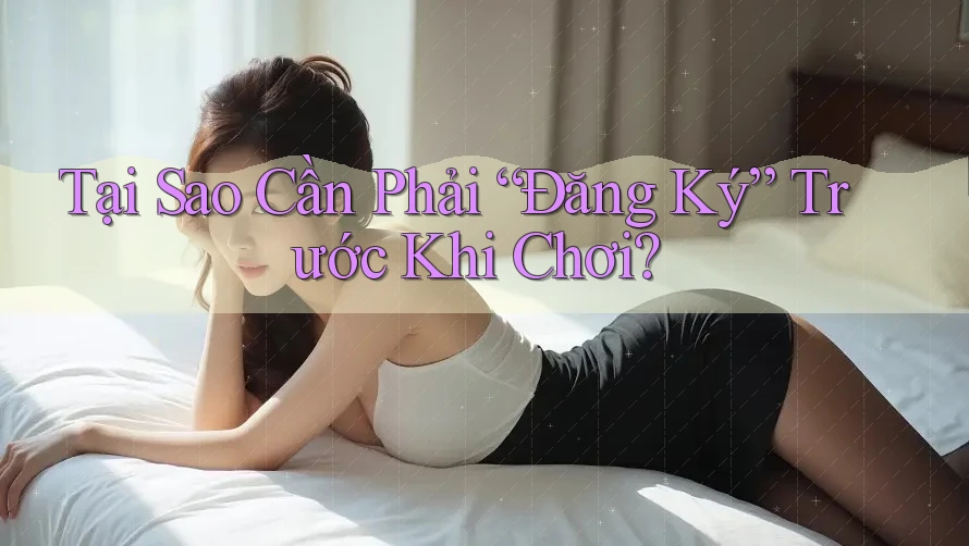 Tại Sao Cần Phải “Đăng Ký” Trước Khi Chơi? Tại Sao Cần Phải “Đăng Ký” Trước Khi Chơi?