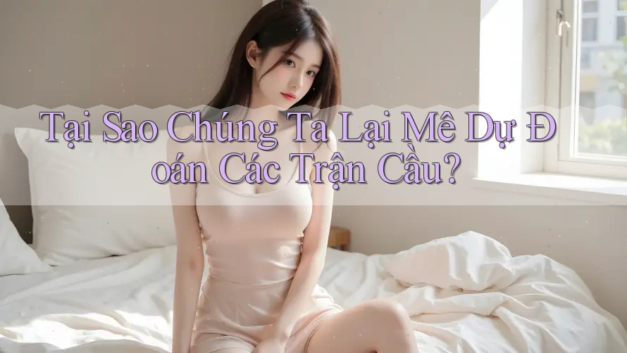 Tại Sao Chúng Ta Lại Mê Dự Đoán Các Trận Cầu? Tại Sao Chúng Ta Lại Mê Dự Đoán Các Trận Cầu?
