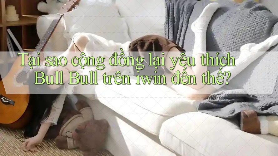 Tại sao cộng đồng lại yêu thích Bull Bull trên iwin đến thế? Tại sao cộng đồng lại yêu thích Bull Bull trên iwin đến thế?