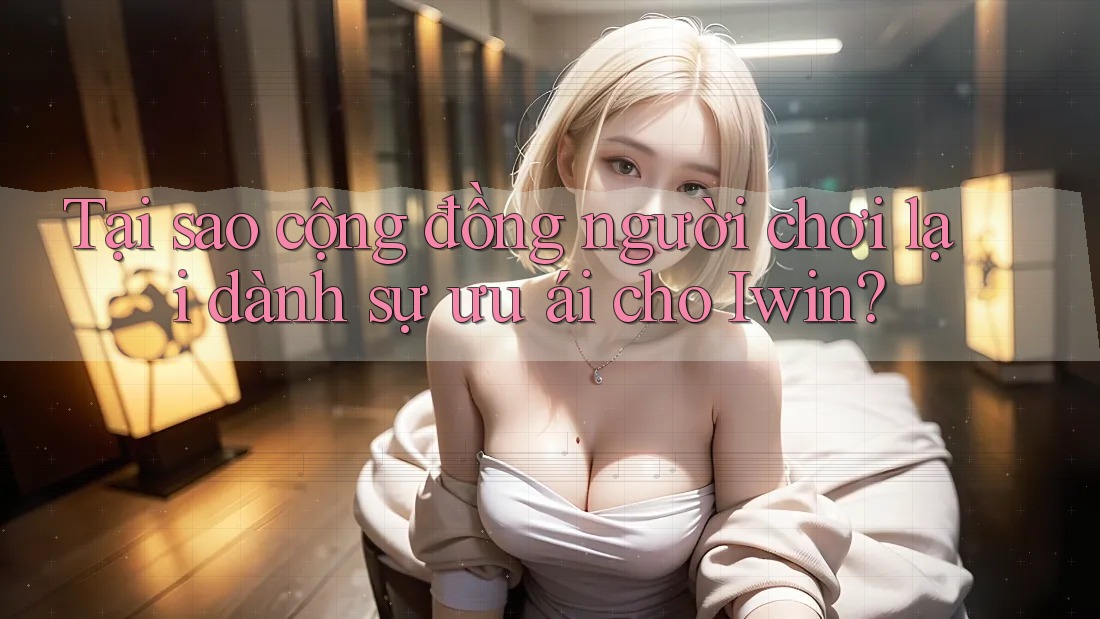 Tại sao cộng đồng người chơi lại dành sự ưu ái cho Iwin? Tại sao cộng đồng người chơi lại dành sự ưu ái cho Iwin?