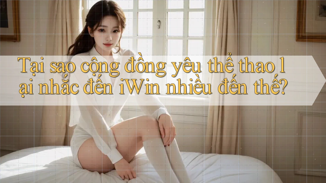 Tại sao cộng đồng yêu thể thao lại nhắc đến iWin nhiều đến thế?