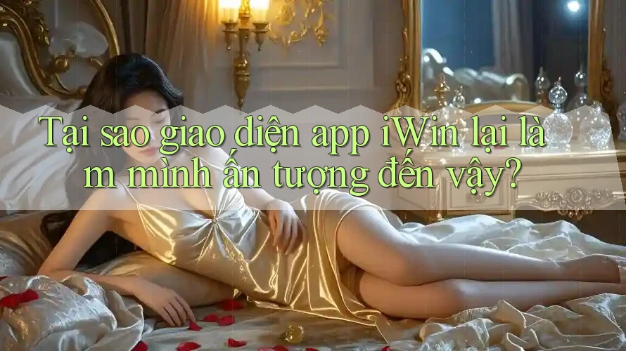 Tại sao giao diện app iWin lại làm mình ấn tượng đến vậy? Tại sao giao diện app iWin lại làm mình ấn tượng đến vậy?