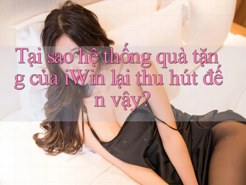 Tại sao hệ thống quà tặng của iWin lại thu hút đến vậy? Tại sao hệ thống quà tặng của iWin lại thu hút đến vậy?