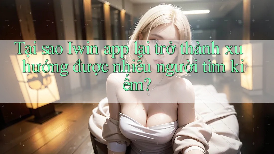 Tại sao Iwin app lại trở thành xu hướng được nhiều người tìm kiếm? Tại sao Iwin app lại trở thành xu hướng được nhiều người tìm kiếm?