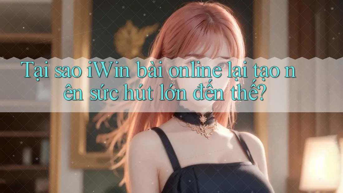 Tại sao iWin bài online lại tạo nên sức hút lớn đến thế? Tại sao iWin bài online lại tạo nên sức hút lớn đến thế?