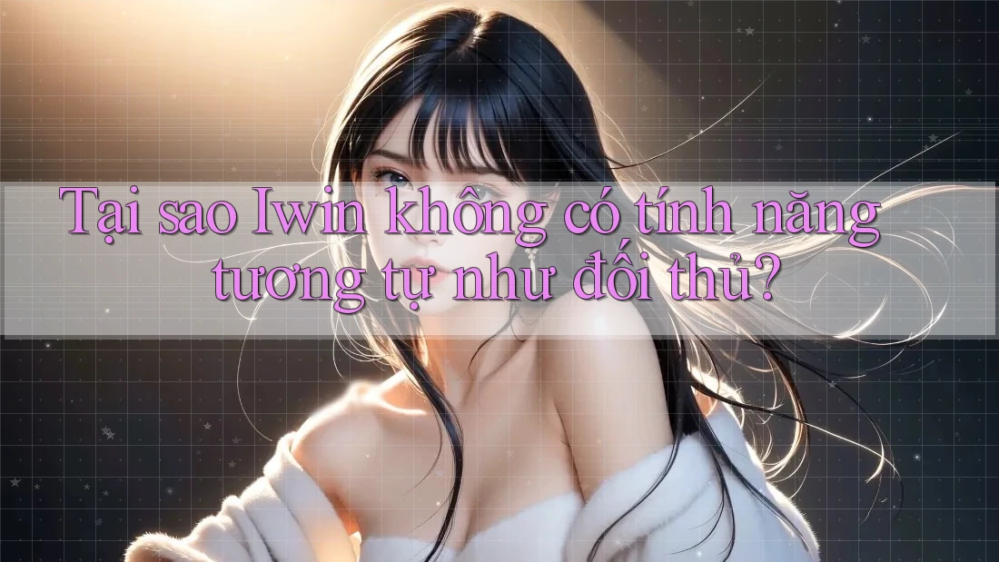 Tại sao Iwin không có tính năng tương tự như đối thủ?
