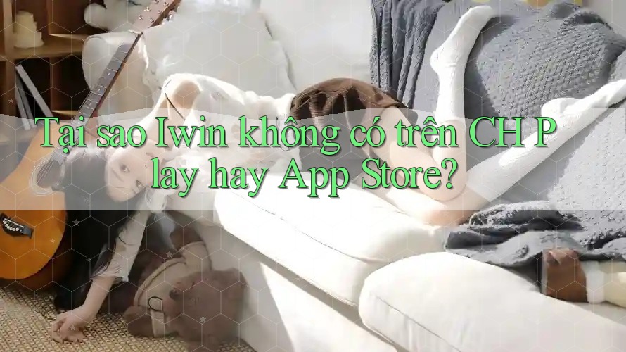 Tại sao Iwin không có trên CH Play hay App Store? Tại sao Iwin không có trên CH Play hay App Store?
