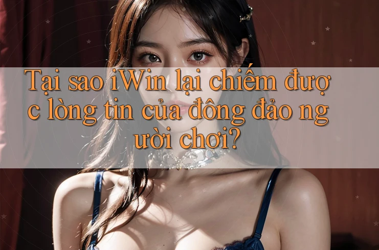 Tại sao iWin lại chiếm được lòng tin của đông đảo người chơi? Tại sao iWin lại chiếm được lòng tin của đông đảo người chơi?
