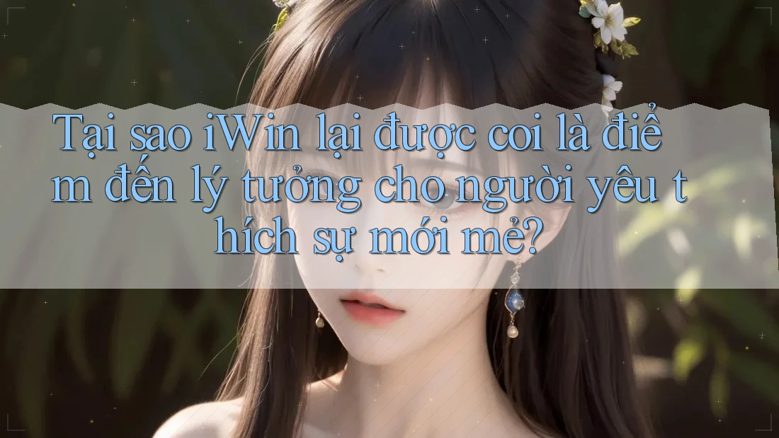 Tại sao iWin lại được coi là điểm đến lý tưởng cho người yêu thích sự mới mẻ?