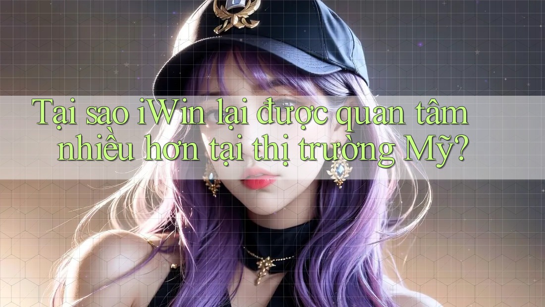Tại sao iWin lại được quan tâm nhiều hơn tại thị trường Mỹ?