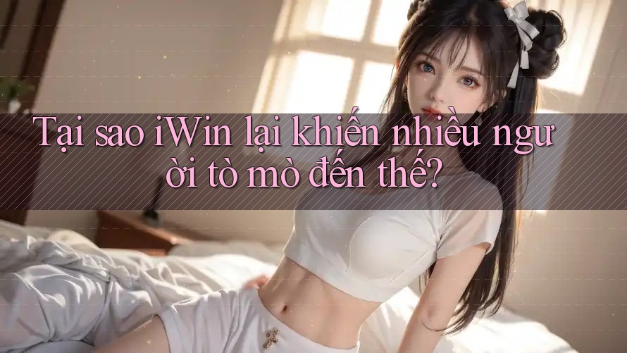 Tại sao iWin lại khiến nhiều người tò mò đến thế? Tại sao iWin lại khiến nhiều người tò mò đến thế?