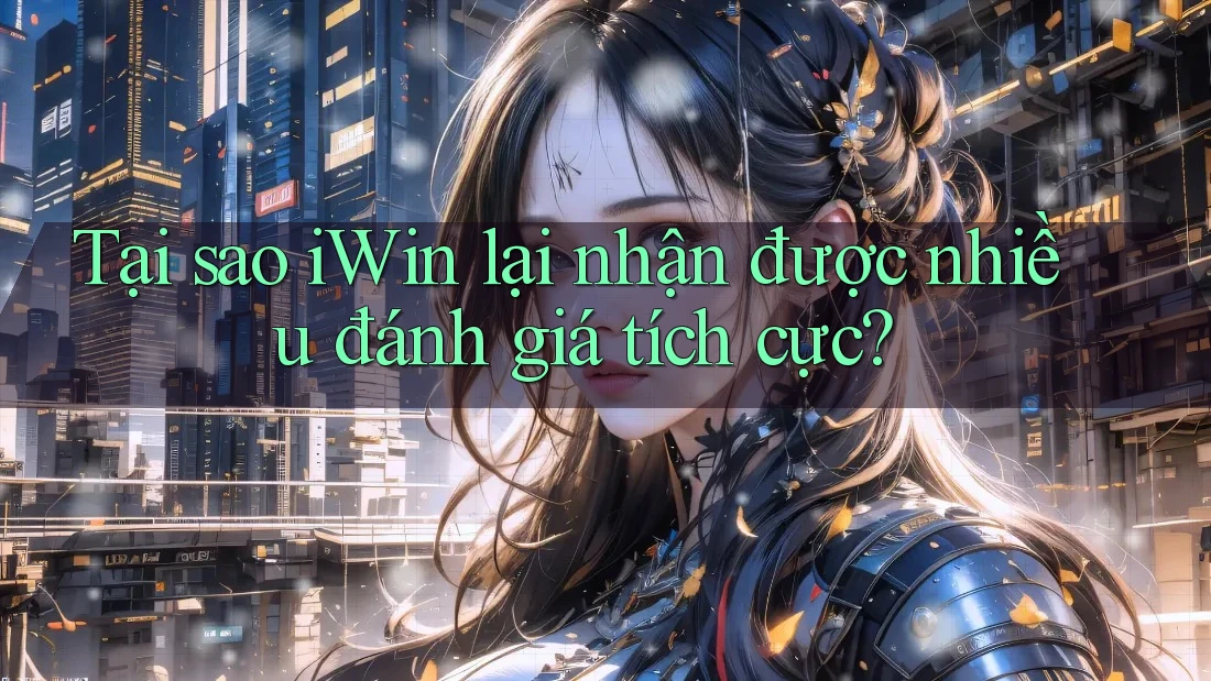 Tại sao iWin lại nhận được nhiều đánh giá tích cực? Tại sao iWin lại nhận được nhiều đánh giá tích cực?