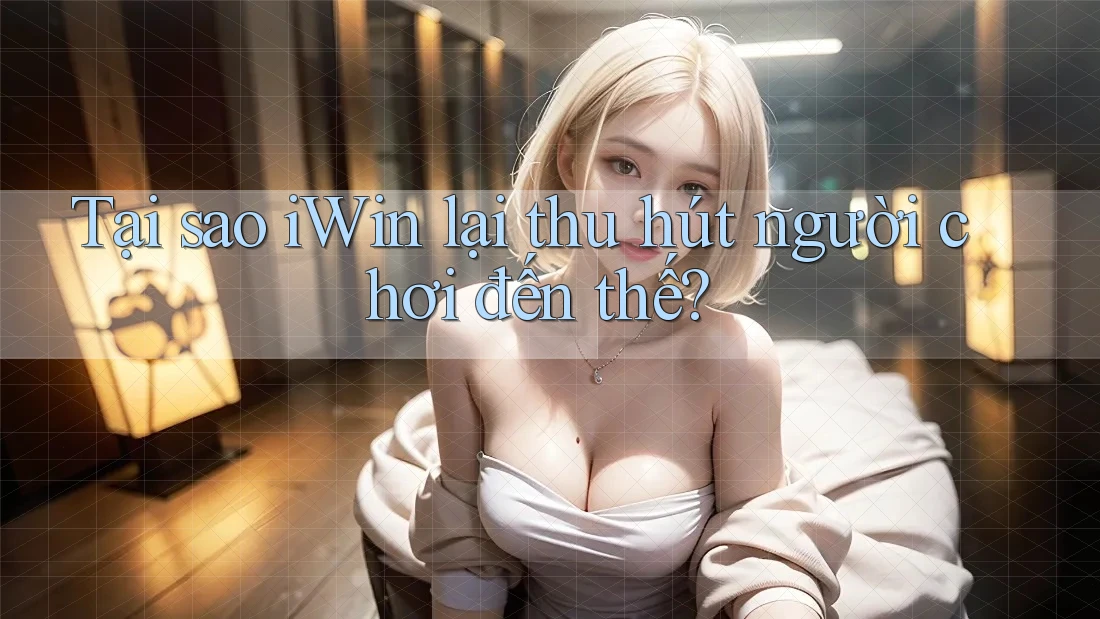 Tại sao iWin lại thu hút người chơi đến thế? Tại sao iWin lại thu hút người chơi đến thế?