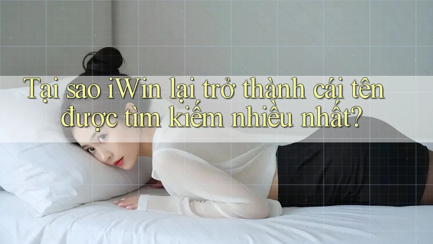 Tại sao iWin lại trở thành cái tên được tìm kiếm nhiều nhất? Tại sao iWin lại trở thành cái tên được tìm kiếm nhiều nhất?