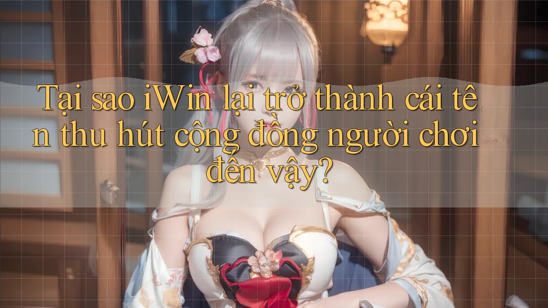 Tại sao iWin lại trở thành cái tên thu hút cộng đồng người chơi đến vậy? Tại sao iWin lại trở thành cái tên thu hút cộng đồng người chơi đến vậy?