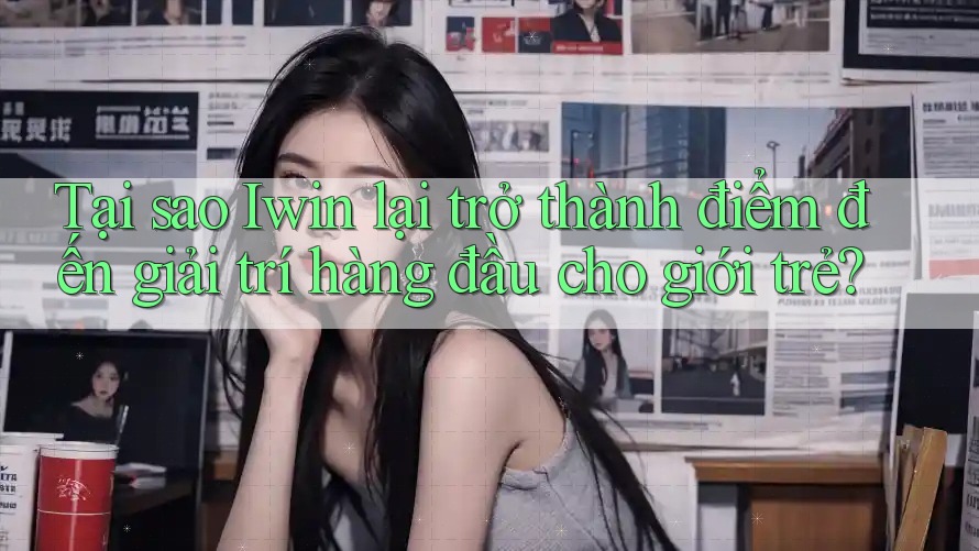 Tại sao Iwin lại trở thành điểm đến giải trí hàng đầu cho giới trẻ?