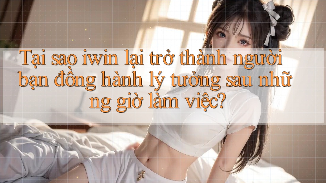 Tại sao iwin lại trở thành người bạn đồng hành lý tưởng sau những giờ làm việc?