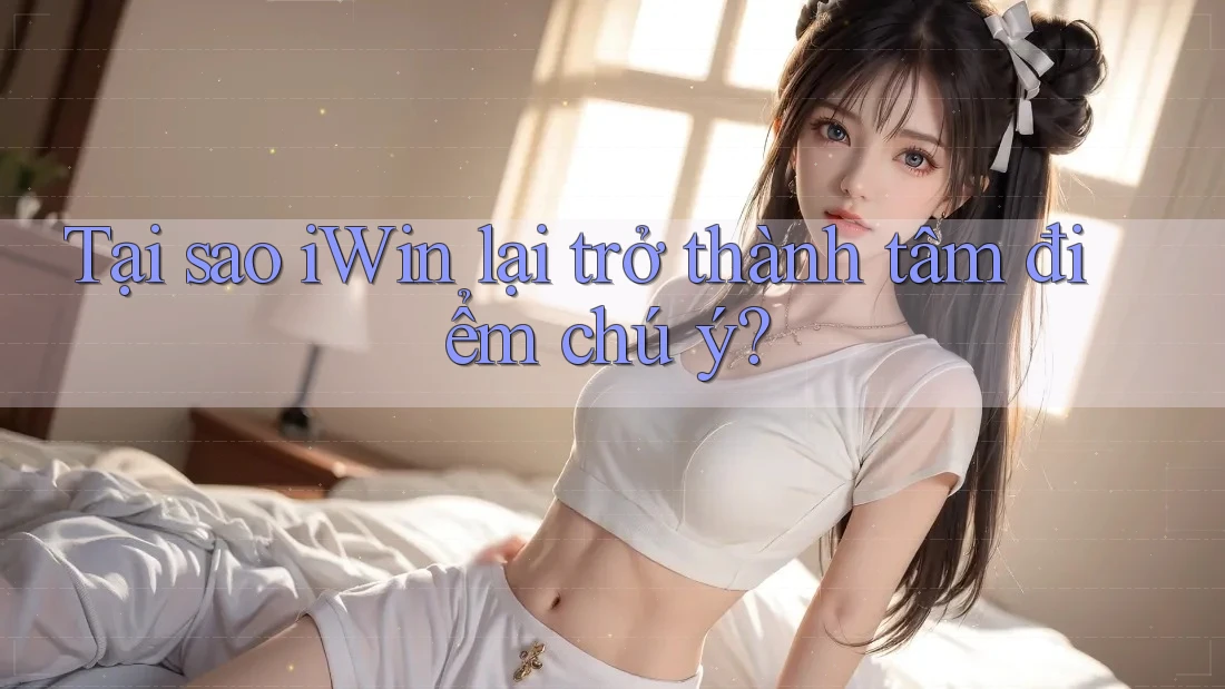Tại sao iWin lại trở thành tâm điểm chú ý? Tại sao iWin lại trở thành tâm điểm chú ý?