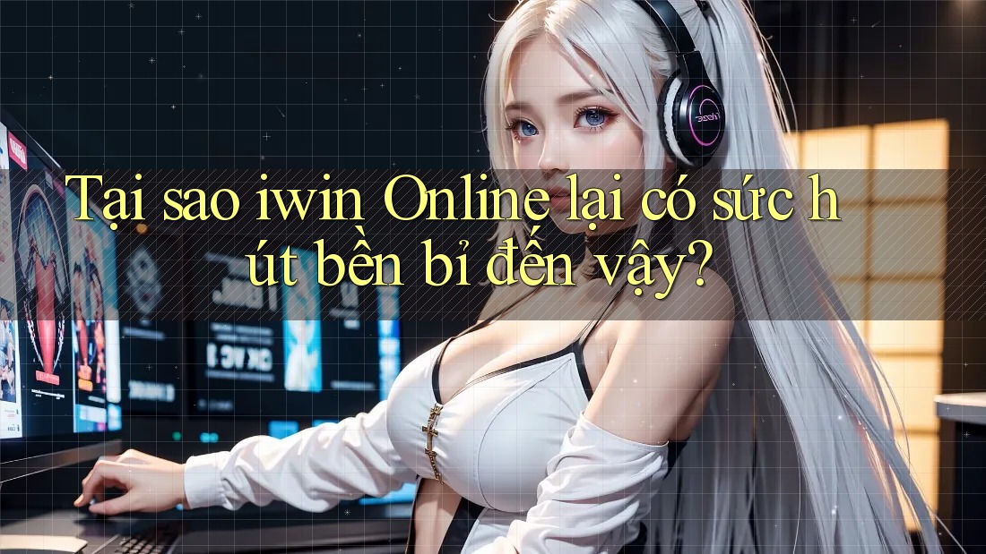 Tại sao iwin Online lại có sức hút bền bỉ đến vậy?