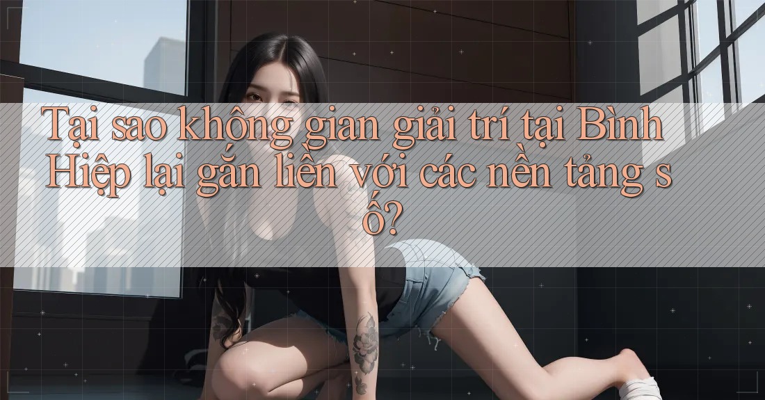 Tại sao không gian giải trí tại Bình Hiệp lại gắn liền với các nền tảng số? Tại sao không gian giải trí tại Bình Hiệp lại gắn liền với các nền tảng số?