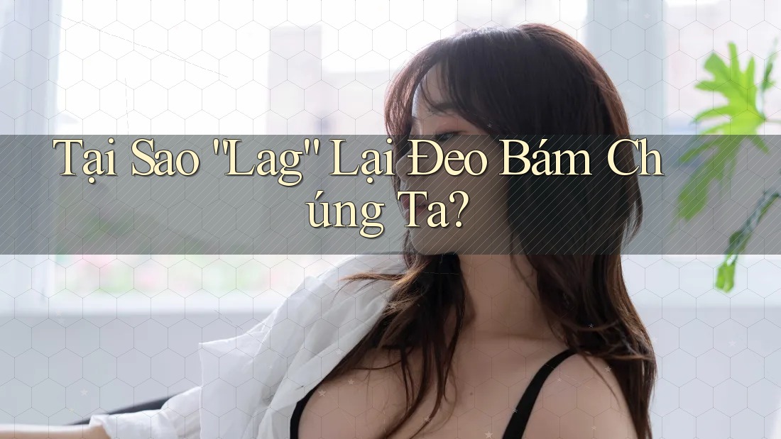 Tại Sao “Lag” Lại Đeo Bám Chúng Ta? Tại Sao “Lag” Lại Đeo Bám Chúng Ta?