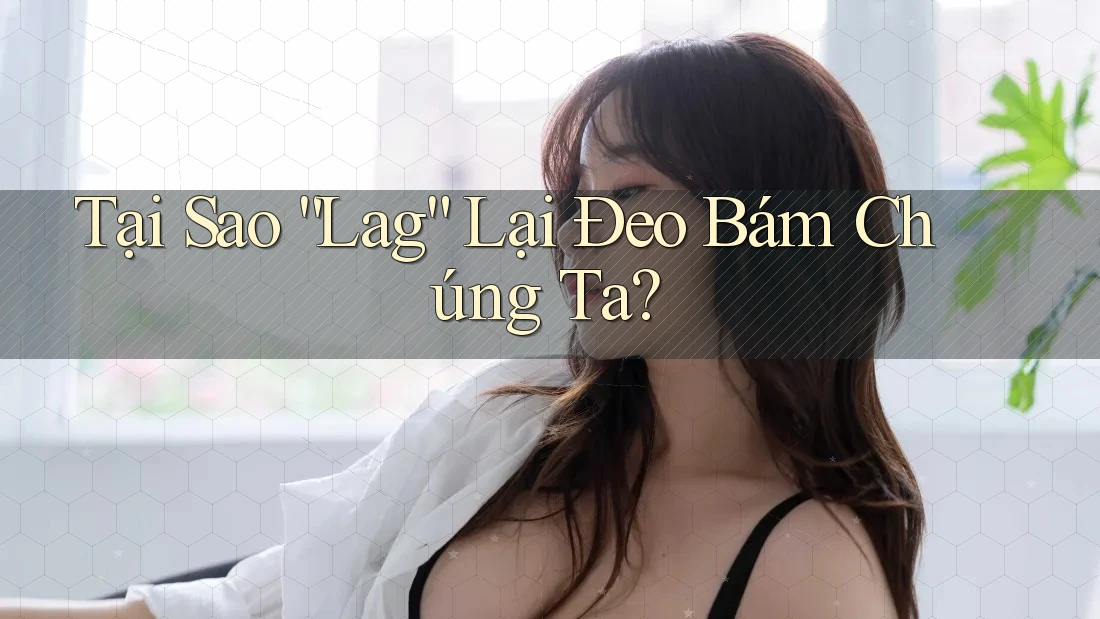 Tại Sao “Lag” Lại Đeo Bám Chúng Ta? Tại Sao “Lag” Lại Đeo Bám Chúng Ta?