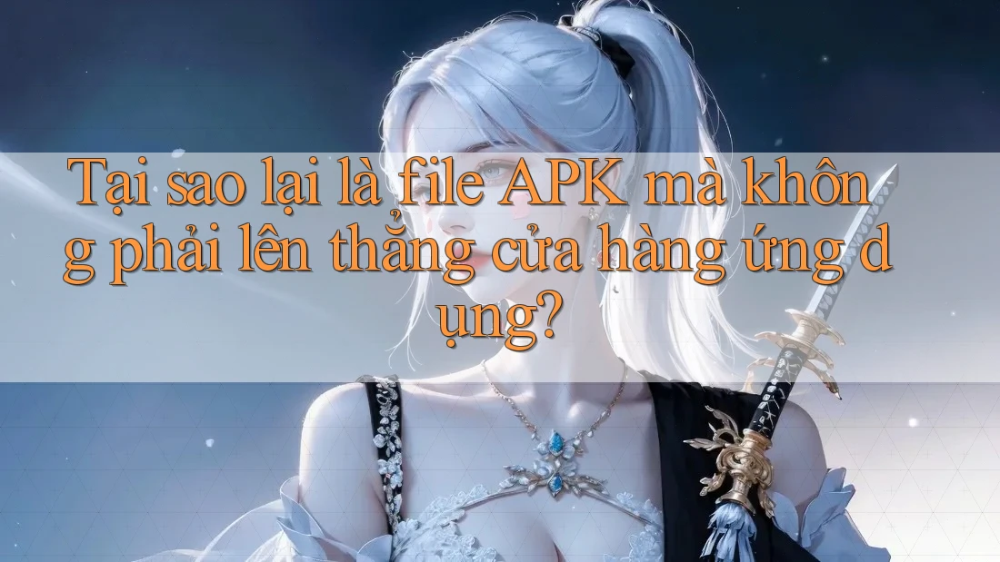 Tại sao lại là file APK mà không phải lên thẳng cửa hàng ứng dụng? Tại sao lại là file APK mà không phải lên thẳng cửa hàng ứng dụng?