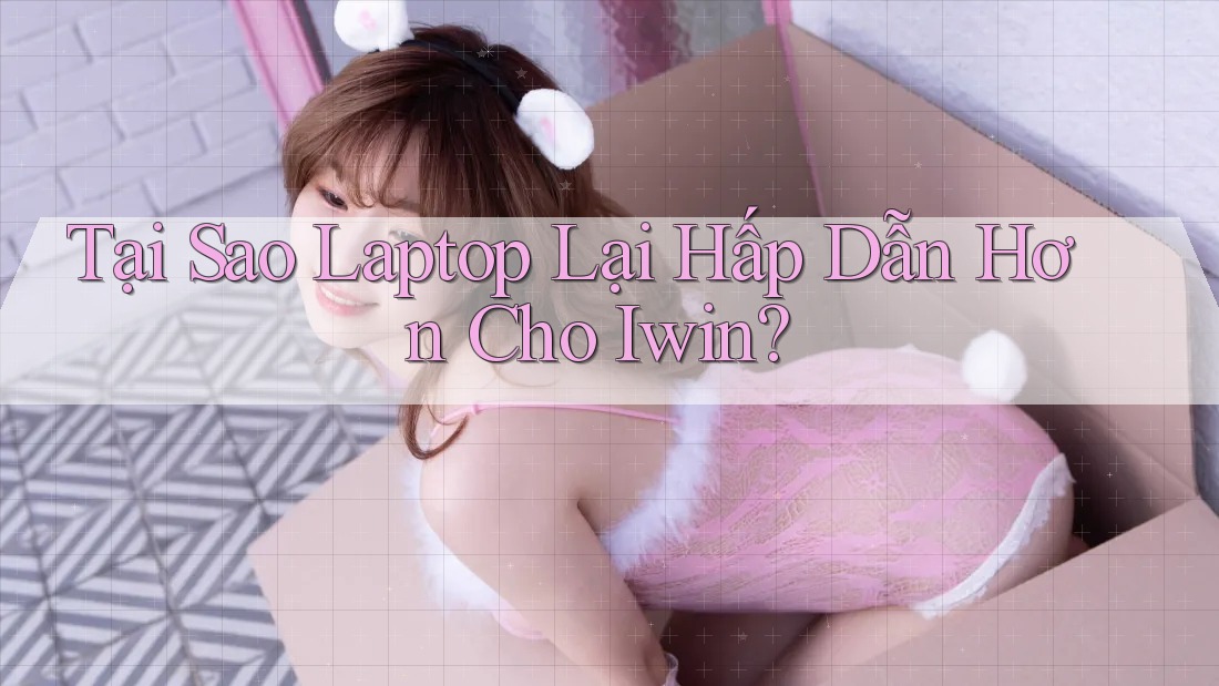 Tại Sao Laptop Lại Hấp Dẫn Hơn Cho Iwin?