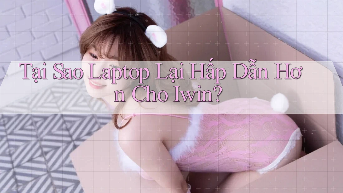 Tại Sao Laptop Lại Hấp Dẫn Hơn Cho Iwin? Tại Sao Laptop Lại Hấp Dẫn Hơn Cho Iwin?