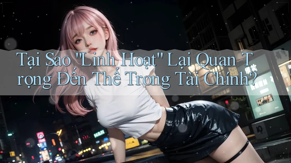 Tại Sao “Linh Hoạt” Lại Quan Trọng Đến Thế Trong Tài Chính? Tại Sao “Linh Hoạt” Lại Quan Trọng Đến Thế Trong Tài Chính?