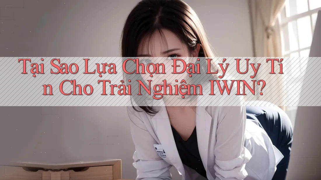 Tại Sao Lựa Chọn Đại Lý Uy Tín Cho Trải Nghiệm IWIN?